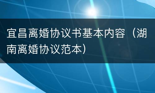 宜昌离婚协议书基本内容（湖南离婚协议范本）