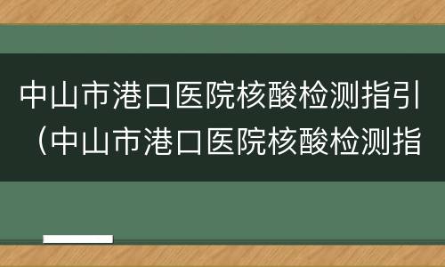 中山市港口医院核酸检测指引（中山市港口医院核酸检测指引图）