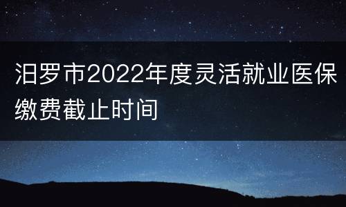 汨罗市2022年度灵活就业医保缴费截止时间
