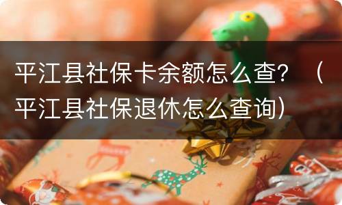 平江县社保卡余额怎么查？（平江县社保退休怎么查询）