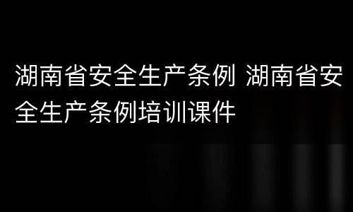 湖南省安全生产条例 湖南省安全生产条例培训课件