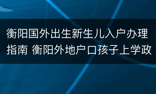 衡阳国外出生新生儿入户办理指南 衡阳外地户口孩子上学政策