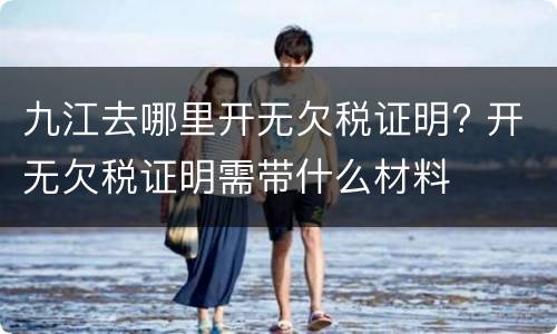 九江去哪里开无欠税证明? 开无欠税证明需带什么材料