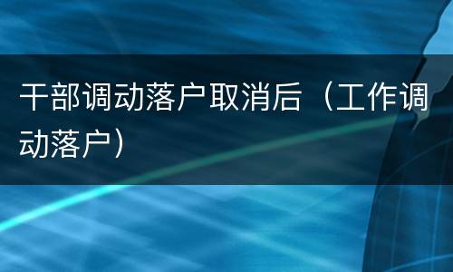 干部调动落户取消后（工作调动落户）