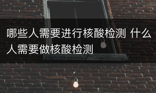 哪些人需要进行核酸检测 什么人需要做核酸检测