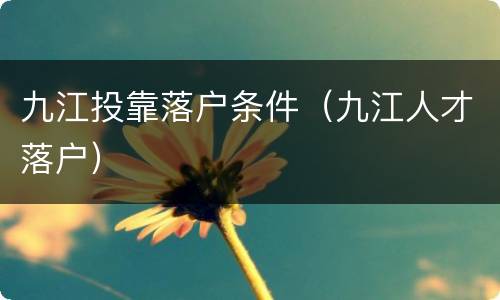九江投靠落户条件（九江人才落户）