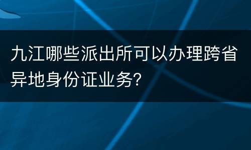 九江哪些派出所可以办理跨省异地身份证业务？