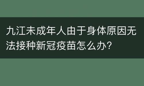 九江未成年人由于身体原因无法接种新冠疫苗怎么办?