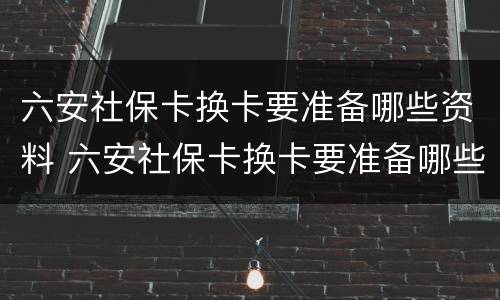 六安社保卡换卡要准备哪些资料 六安社保卡换卡要准备哪些资料呢
