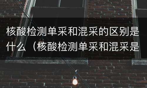 核酸检测单采和混采的区别是什么（核酸检测单采和混采是什么意思）