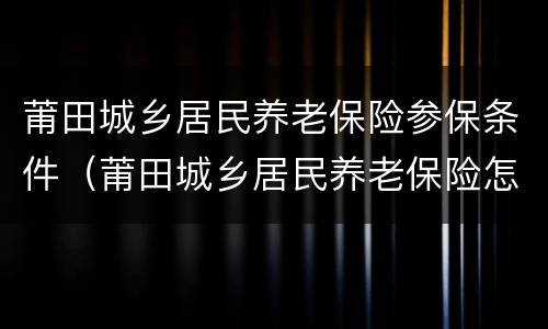 莆田城乡居民养老保险参保条件（莆田城乡居民养老保险怎么缴费）