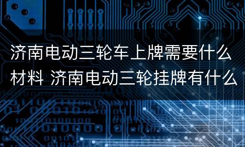 济南电动三轮车上牌需要什么材料 济南电动三轮挂牌有什么要求