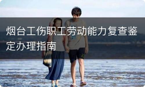 烟台工伤职工劳动能力复查鉴定办理指南