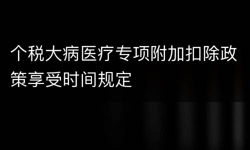 个税大病医疗专项附加扣除政策享受时间规定