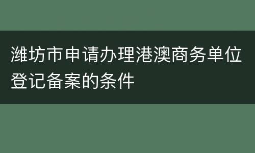 潍坊市申请办理港澳商务单位登记备案的条件