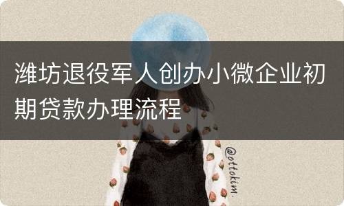 潍坊退役军人创办小微企业初期贷款办理流程