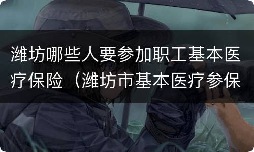 潍坊哪些人要参加职工基本医疗保险（潍坊市基本医疗参保且享受待遇）