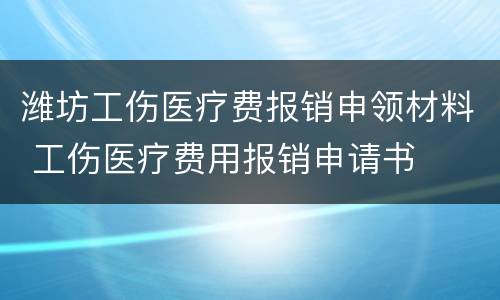 潍坊工伤医疗费报销申领材料 工伤医疗费用报销申请书
