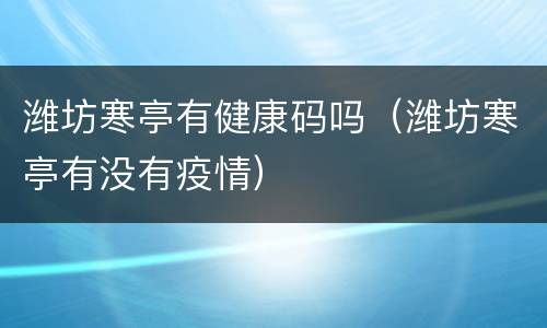 潍坊寒亭有健康码吗（潍坊寒亭有没有疫情）