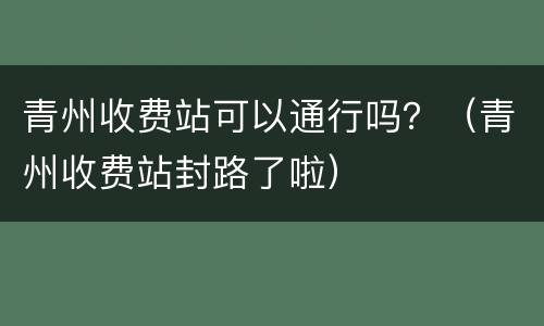 青州收费站可以通行吗？（青州收费站封路了啦）