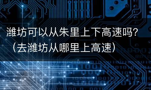 潍坊可以从朱里上下高速吗？（去潍坊从哪里上高速）
