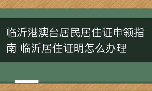 临沂港澳台居民居住证申领指南 临沂居住证明怎么办理