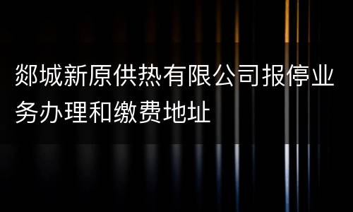 郯城新原供热有限公司报停业务办理和缴费地址