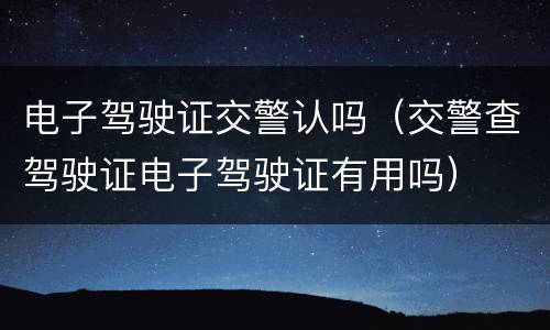 电子驾驶证交警认吗（交警查驾驶证电子驾驶证有用吗）
