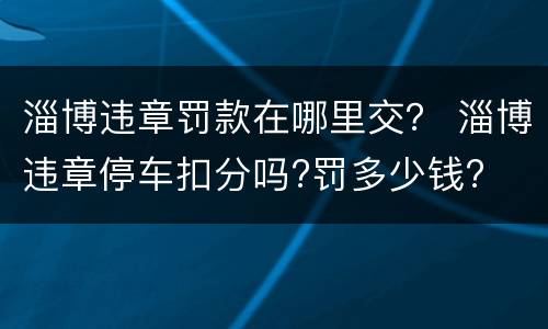 淄博违章罚款在哪里交？ 淄博违章停车扣分吗?罚多少钱?