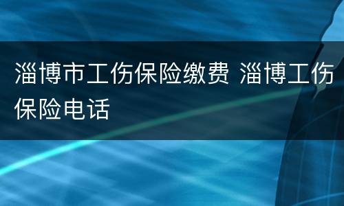 淄博市工伤保险缴费 淄博工伤保险电话