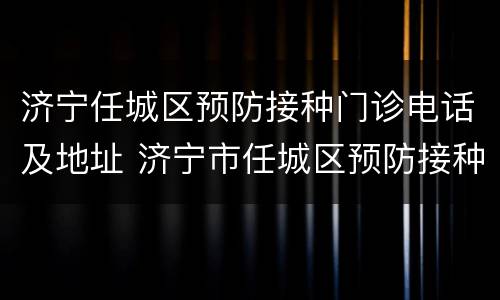 济宁任城区预防接种门诊电话及地址 济宁市任城区预防接种门诊电话