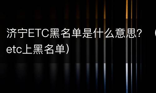 济宁ETC黑名单是什么意思？（etc上黑名单）