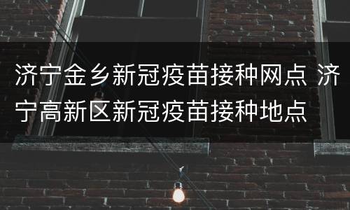 济宁金乡新冠疫苗接种网点 济宁高新区新冠疫苗接种地点