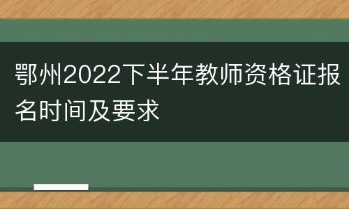 鄂州2022下半年教师资格证报名时间及要求