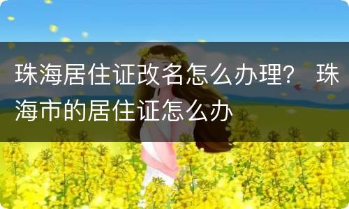 珠海居住证改名怎么办理？ 珠海市的居住证怎么办