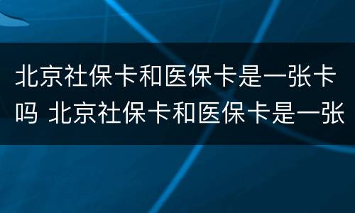 北京社保卡和医保卡是一张卡吗 北京社保卡和医保卡是一张卡吗2022