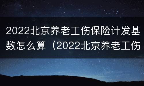 2022北京养老工伤保险计发基数怎么算（2022北京养老工伤保险计发基数怎么算的）