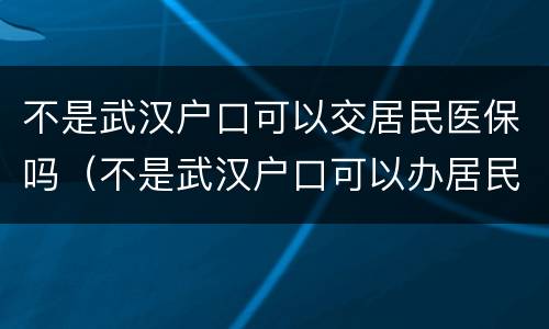 不是武汉户口可以交居民医保吗（不是武汉户口可以办居民医保吗）