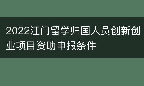 2022江门留学归国人员创新创业项目资助申报条件