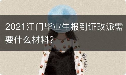 2021江门毕业生报到证改派需要什么材料?