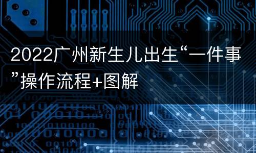 2022广州新生儿出生“一件事”操作流程+图解