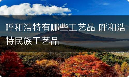呼和浩特有哪些工艺品 呼和浩特民族工艺品