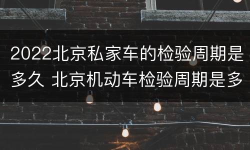 2022北京私家车的检验周期是多久 北京机动车检验周期是多久