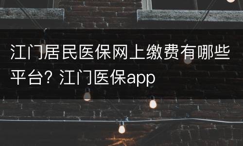 江门居民医保网上缴费有哪些平台? 江门医保app