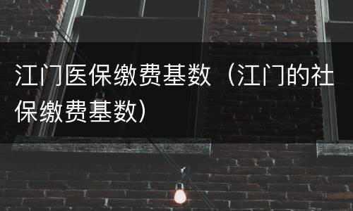 江门医保缴费基数（江门的社保缴费基数）