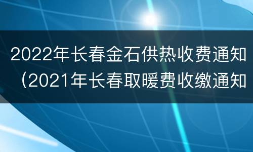 2022年长春金石供热收费通知（2021年长春取暖费收缴通知）