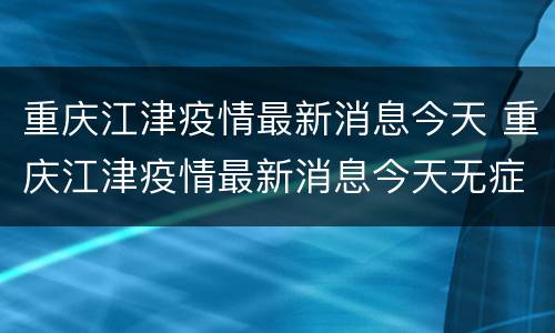 重庆江津疫情最新消息今天 重庆江津疫情最新消息今天无症状感染者