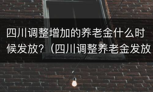 四川调整增加的养老金什么时候发放?（四川调整养老金发放时间）