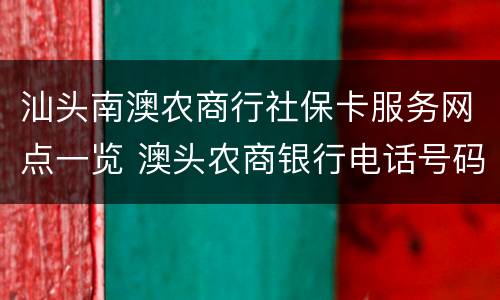 汕头南澳农商行社保卡服务网点一览 澳头农商银行电话号码