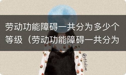劳动功能障碍一共分为多少个等级（劳动功能障碍一共分为多少个等级呢）
